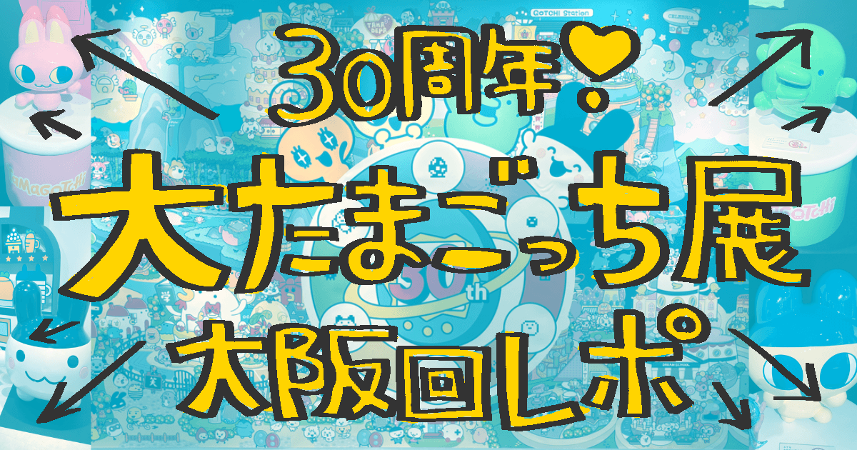 【大阪】30周年の大たまごっち展に行ってきた！会場の様子・展示・グッズを徹底レポ！